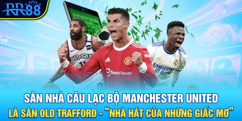Sân nhà câu lạc bộ Manchester United là sân Old Trafford - “Nhà hát của những giấc mơ”