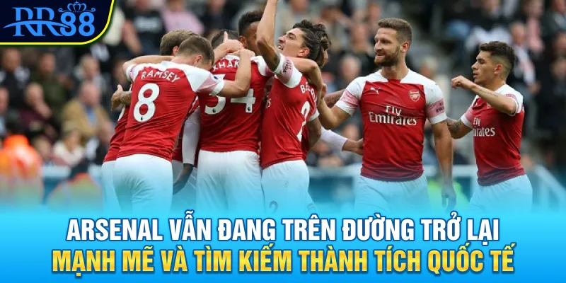 Arsenal vẫn đang trên đường trở lại mạnh mẽ và tìm kiếm thành tích quốc tế